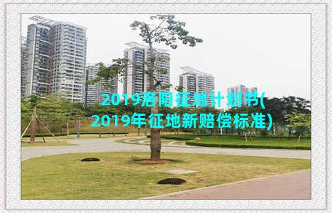 2019洛阳征地计划书(2019年征地新赔偿标准)