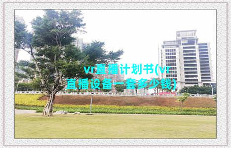 vr直播计划书(vr直播设备一套多少钱)