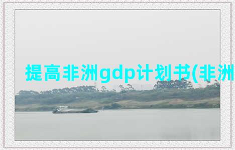 提高非洲gdp计划书(非洲gdp增长)