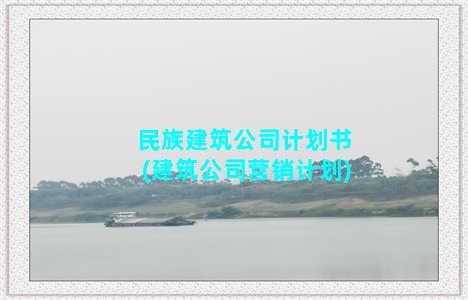 民族建筑公司计划书(建筑公司营销计划)